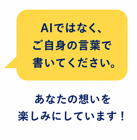 AIではなく、皆さん自身の言葉で書いてください。あなたの想いを楽しみにしています！